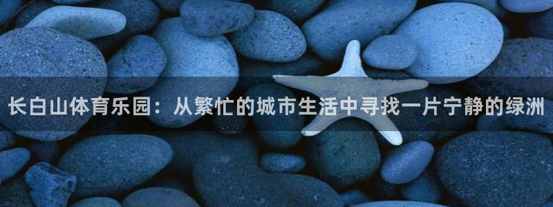 长白山体育乐园：从繁忙的城市生活中寻找一片宁静的绿洲